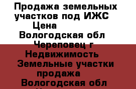 Продажа земельных участков под ИЖС › Цена ­ 330 000 - Вологодская обл., Череповец г. Недвижимость » Земельные участки продажа   . Вологодская обл.,Череповец г.